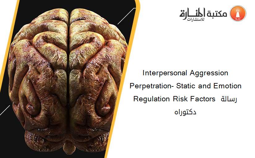 Interpersonal Aggression Perpetration- Static and Emotion Regulation Risk Factors رسالة دكتوراه​