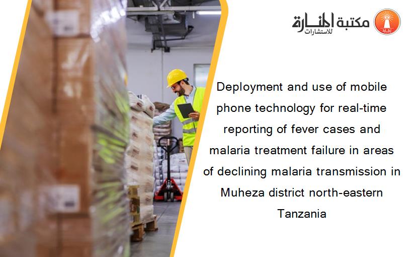 Deployment and use of mobile phone technology for real-time reporting of fever cases and malaria treatment failure in areas of declining malaria transmission in Muheza district north-eastern Tanzania