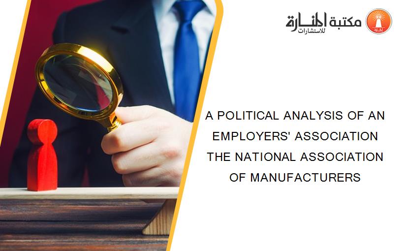 A POLITICAL ANALYSIS OF AN EMPLOYERS' ASSOCIATION THE NATIONAL ASSOCIATION OF MANUFACTURERS