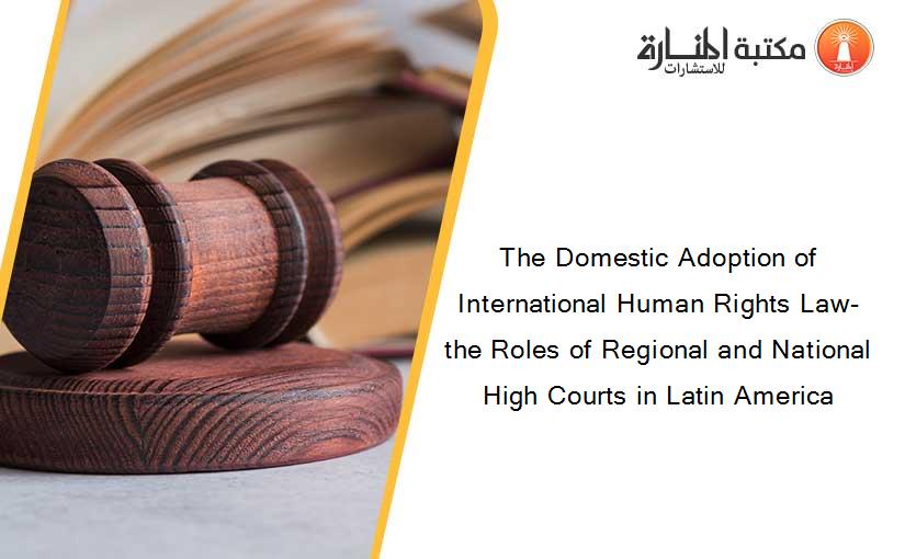 The Domestic Adoption of International Human Rights Law- the Roles of Regional and National High Courts in Latin America