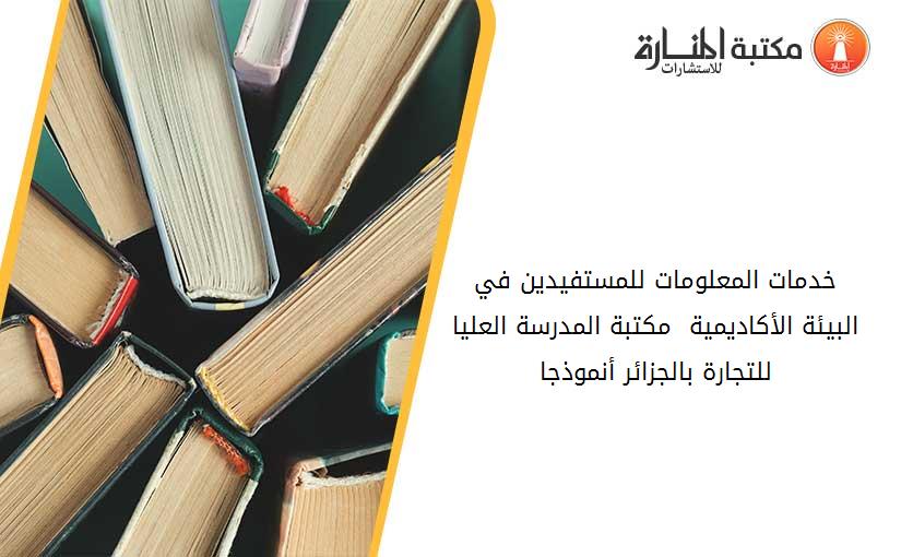 خدمات المعلومات للمستفيدين في البيئة الأكاديمية_  مكتبة المدرسة العليا للتجارة بالجزائر أنموذجا