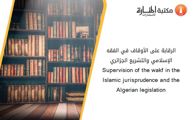 الرقابة على الأوقاف في الفقه الإسلامي والتشريع الجزائري Supervision of the wakf in the Islamic jurisprudence and the Algerian legislation