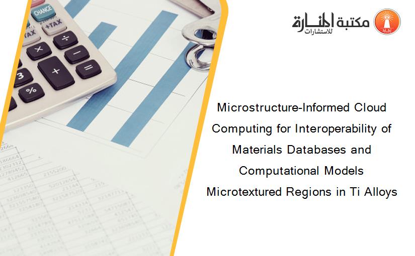 Microstructure-Informed Cloud Computing for Interoperability of Materials Databases and Computational Models Microtextured Regions in Ti Alloys
