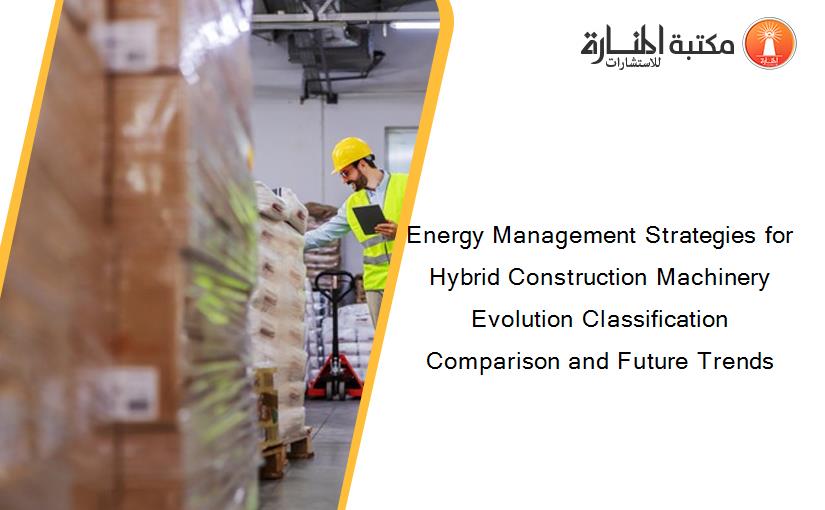 Energy Management Strategies for Hybrid Construction Machinery Evolution Classification Comparison and Future Trends
