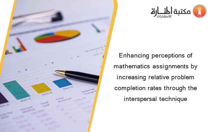 Enhancing perceptions of mathematics assignments by increasing relative problem completion rates through the interspersal technique