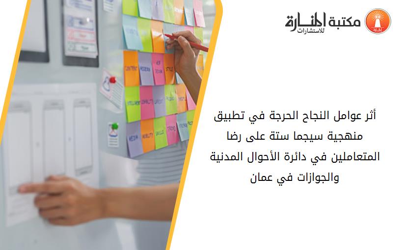 أثر عوامل النجاح الحرجة في تطبيق منهجية سيجما ستة على رضا المتعاملين في دائرة الأحوال المدنية والجوازات في عمان