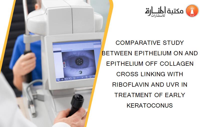 COMPARATIVE STUDY BETWEEN EPITHELIUM ON AND EPITHELIUM OFF COLLAGEN CROSS LINKING WITH RIBOFLAVIN AND UVR IN TREATMENT OF EARLY KERATOCONUS