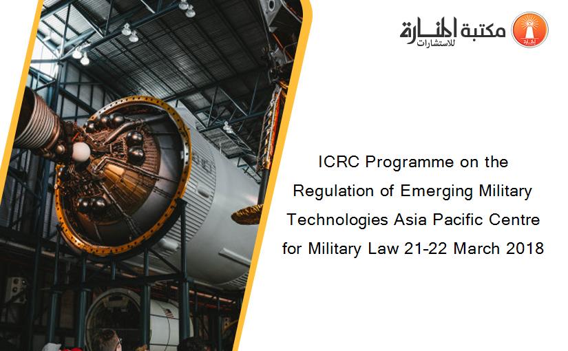 ICRC Programme on the Regulation of Emerging Military Technologies Asia Pacific Centre for Military Law 21–22 March 2018