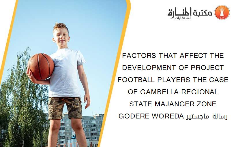 FACTORS THAT AFFECT THE DEVELOPMENT OF PROJECT FOOTBALL PLAYERS THE CASE OF GAMBELLA REGIONAL STATE MAJANGER ZONE GODERE WOREDA رسالة ماجستير