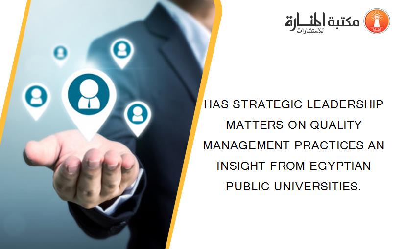 HAS STRATEGIC LEADERSHIP MATTERS ON QUALITY MANAGEMENT PRACTICES AN INSIGHT FROM EGYPTIAN PUBLIC UNIVERSITIES.