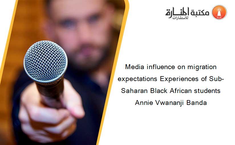 Media influence on migration expectations Experiences of Sub-Saharan Black African students Annie Vwananji Banda