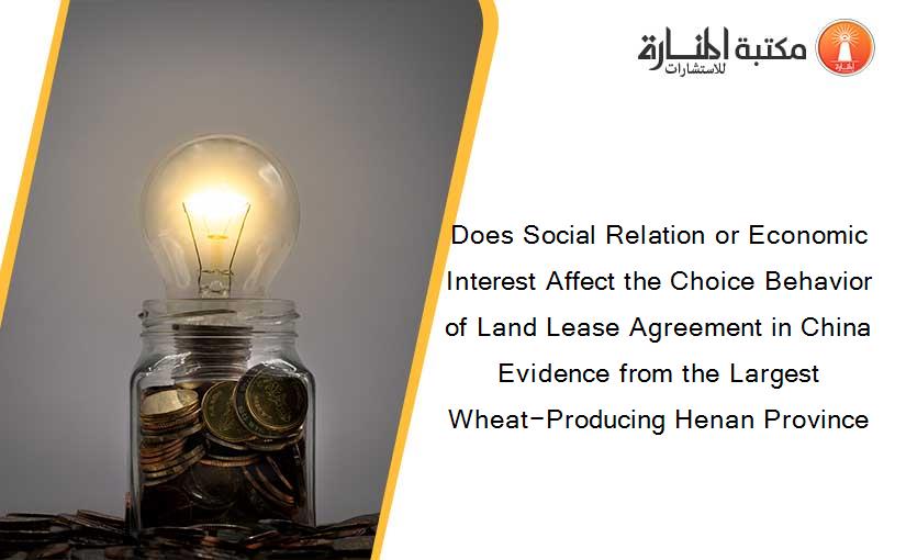 Does Social Relation or Economic Interest Affect the Choice Behavior of Land Lease Agreement in China Evidence from the Largest Wheat−Producing Henan Province