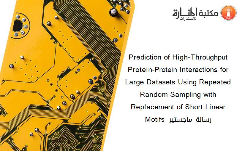 Prediction of High-Throughput Protein-Protein Interactions for Large Datasets Using Repeated Random Sampling with Replacement of Short Linear Motifs  رسالة ماجستير