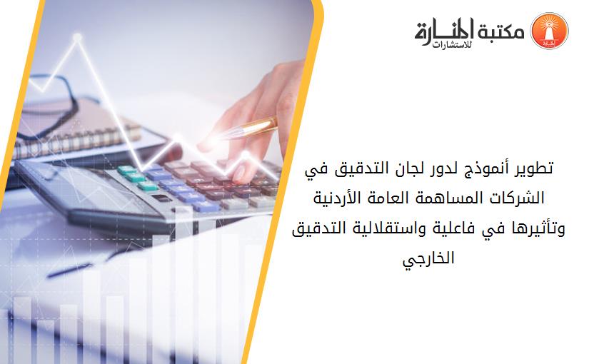 تطوير أنموذج لدور لجان التدقيق في الشركات المساهمة العامة الأردنية وتأثيرها في فاعلية واستقلالية التدقيق الخارجي