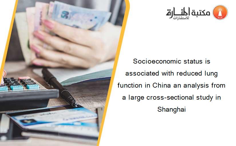 Socioeconomic status is associated with reduced lung function in China an analysis from a large cross-sectional study in Shanghai