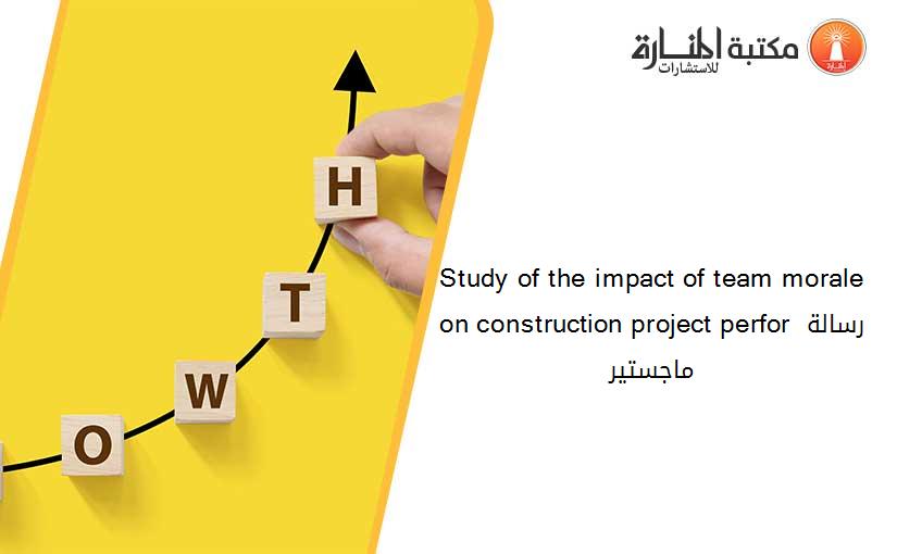 Study of the impact of team morale on construction project perfor رسالة ماجستير