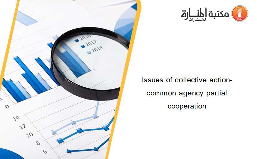 Issues of collective action- common agency partial cooperation