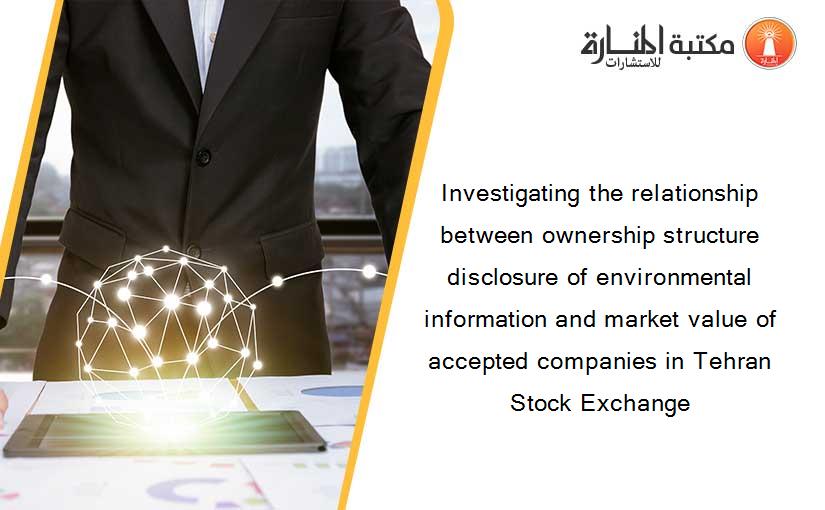 Investigating the relationship between ownership structure disclosure of environmental information and market value of accepted companies in Tehran Stock Exchange