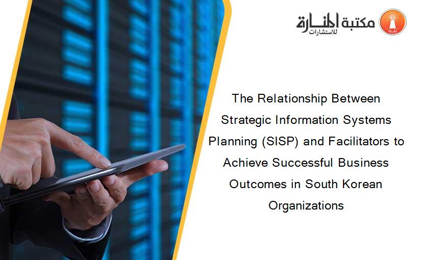 The Relationship Between Strategic Information Systems Planning (SISP) and Facilitators to Achieve Successful Business Outcomes in South Korean Organizations