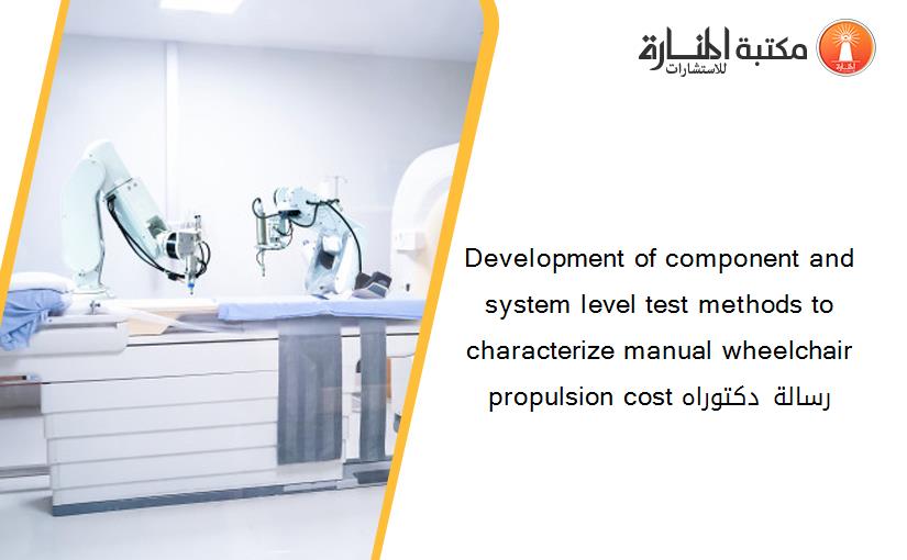 Development of component and system level test methods to characterize manual wheelchair propulsion cost رسالة دكتوراه