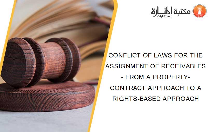 CONFLICT OF LAWS FOR THE ASSIGNMENT OF RECEIVABLES- FROM A PROPERTY-CONTRACT APPROACH TO A RIGHTS-BASED APPROACH