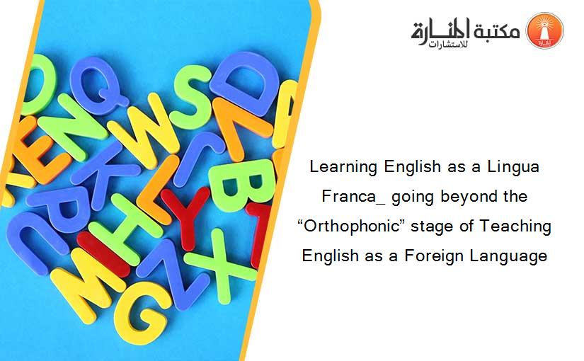 Learning English as a Lingua Franca_ going beyond the “Orthophonic” stage of Teaching English as a Foreign Language