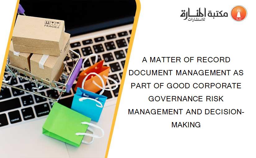 A MATTER OF RECORD DOCUMENT MANAGEMENT AS PART OF GOOD CORPORATE GOVERNANCE RISK MANAGEMENT AND DECISION-MAKING
