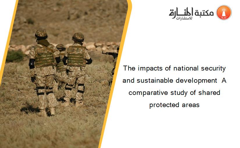 The impacts of national security and sustainable development  A comparative study of shared protected areas