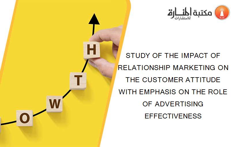 STUDY OF THE IMPACT OF RELATIONSHIP MARKETING ON THE CUSTOMER ATTITUDE WITH EMPHASIS ON THE ROLE OF ADVERTISING EFFECTIVENESS