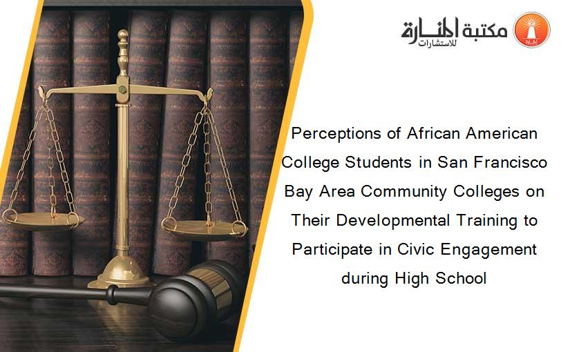 Perceptions of African American College Students in San Francisco Bay Area Community Colleges on Their Developmental Training to Participate in Civic Engagement during High School