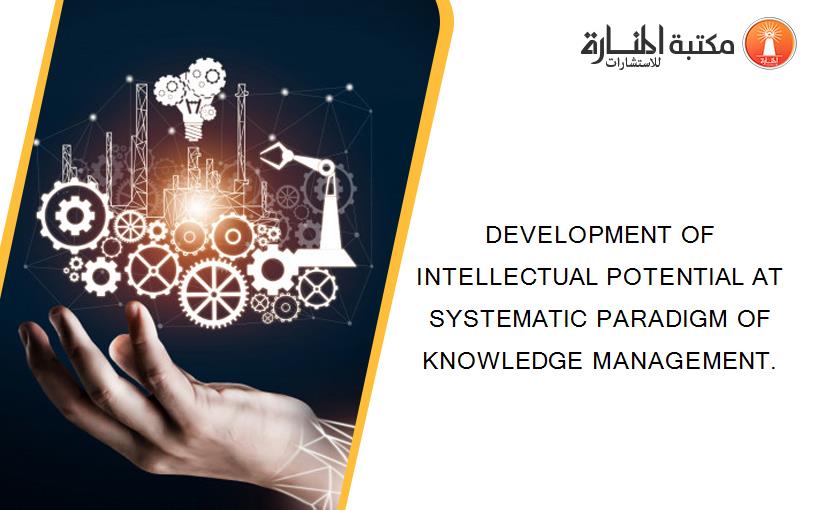 DEVELOPMENT OF INTELLECTUAL POTENTIAL AT SYSTEMATIC PARADIGM OF KNOWLEDGE MANAGEMENT.