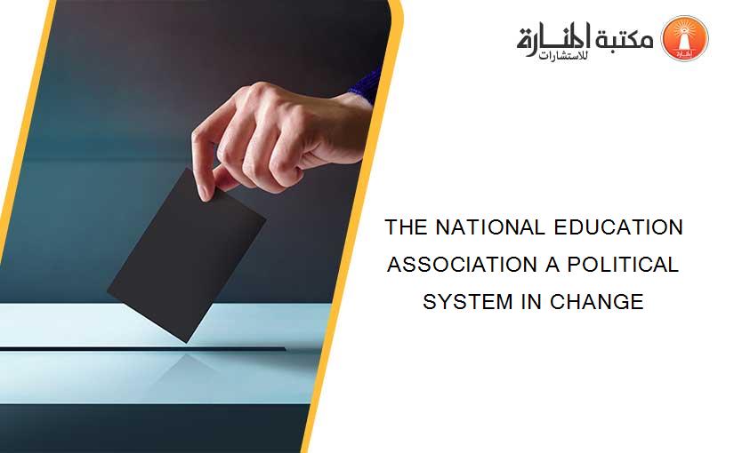 THE NATIONAL EDUCATION ASSOCIATION A POLITICAL SYSTEM IN CHANGE