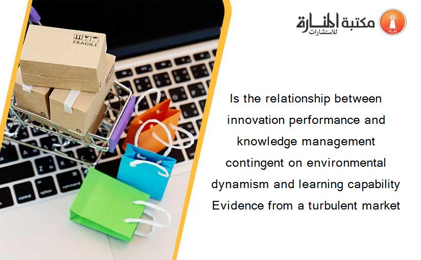 Is the relationship between innovation performance and knowledge management contingent on environmental dynamism and learning capability Evidence from a turbulent market
