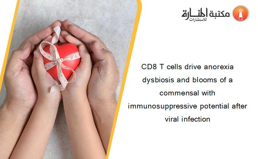 CD8 T cells drive anorexia dysbiosis and blooms of a commensal with immunosuppressive potential after viral infection
