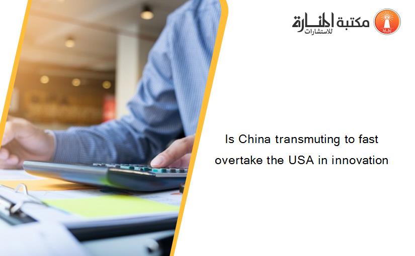 Is China transmuting to fast overtake the USA in innovation