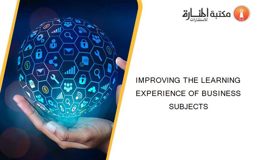 IMPROVING THE LEARNING EXPERIENCE OF BUSINESS SUBJECTS