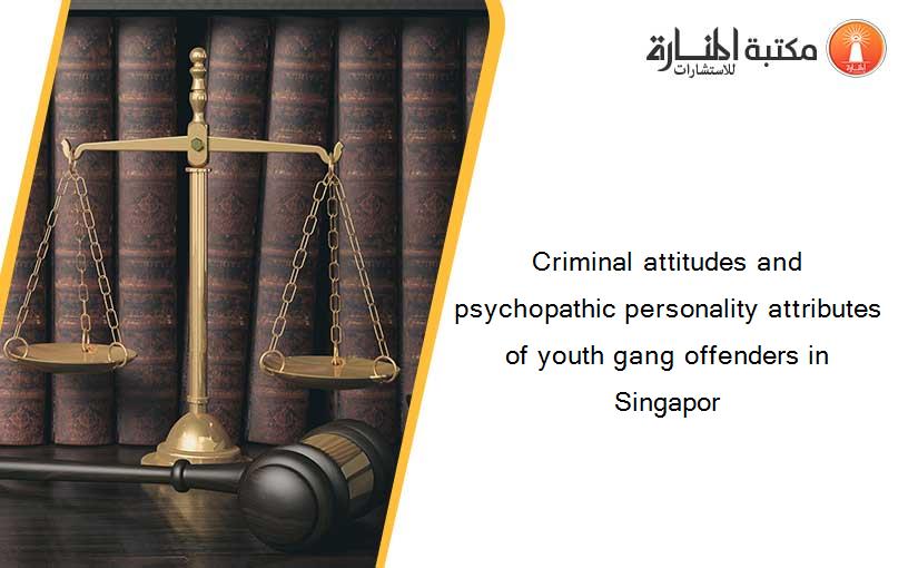 Criminal attitudes and psychopathic personality attributes of youth gang offenders in Singapor