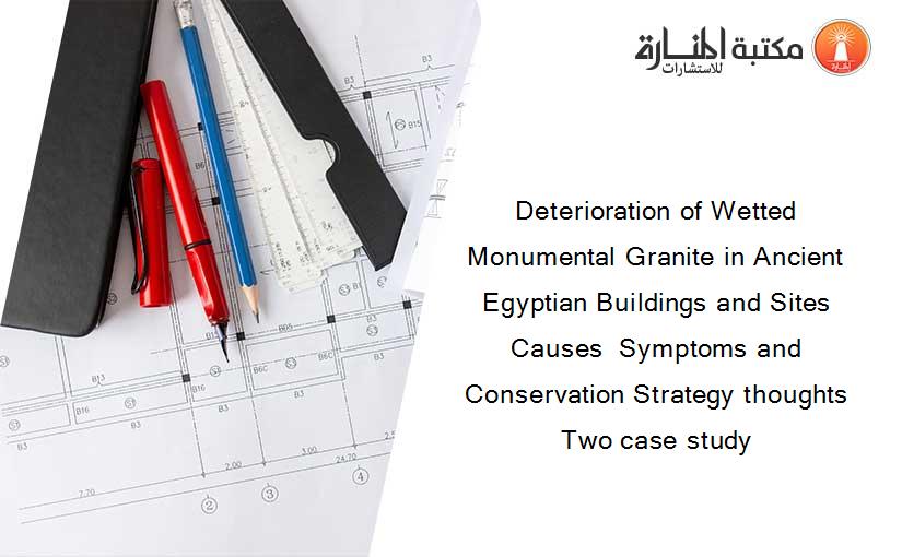 Deterioration of Wetted Monumental Granite in Ancient  Egyptian Buildings and Sites Causes  Symptoms and Conservation Strategy thoughts Two case study