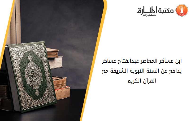 ابن عساكر المعاصر عبدالفتاح عساكر يدافع عن السنة النبوية الشريفة ....مع القرآن الكريم