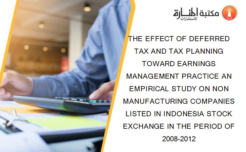 THE EFFECT OF DEFERRED TAX AND TAX PLANNING TOWARD EARNINGS MANAGEMENT PRACTICE AN EMPIRICAL STUDY ON NON MANUFACTURING COMPANIES LISTED IN INDONESIA STOCK EXCHANGE IN THE PERIOD OF 2008-2012
