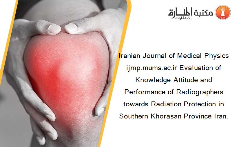 Iranian Journal of Medical Physics ijmp.mums.ac.ir Evaluation of Knowledge Attitude and Performance of Radiographers towards Radiation Protection in Southern Khorasan Province Iran.