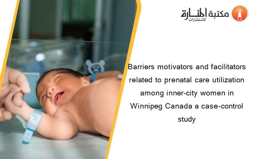 Barriers motivators and facilitators related to prenatal care utilization among inner-city women in Winnipeg Canada a case-control study