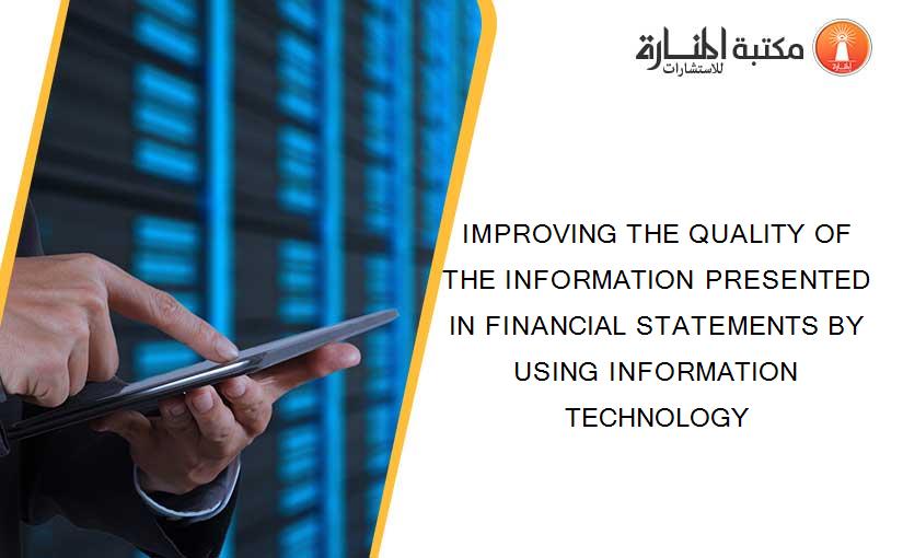 IMPROVING THE QUALITY OF THE INFORMATION PRESENTED IN FINANCIAL STATEMENTS BY USING INFORMATION TECHNOLOGY