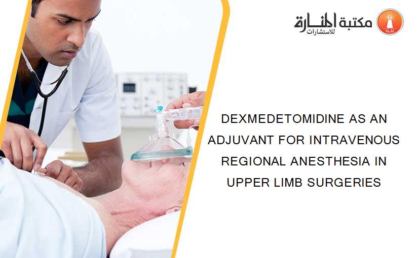 DEXMEDETOMIDINE AS AN ADJUVANT FOR INTRAVENOUS REGIONAL ANESTHESIA IN UPPER LIMB SURGERIES