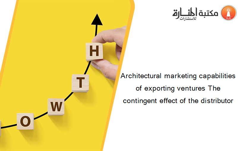 Architectural marketing capabilities of exporting ventures The contingent effect of the distributor
