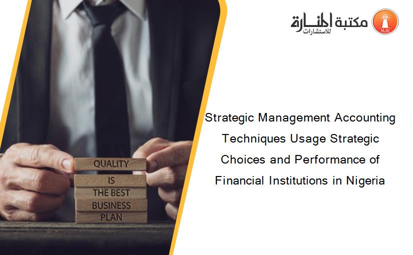 Strategic Management Accounting Techniques Usage Strategic Choices and Performance of Financial Institutions in Nigeria