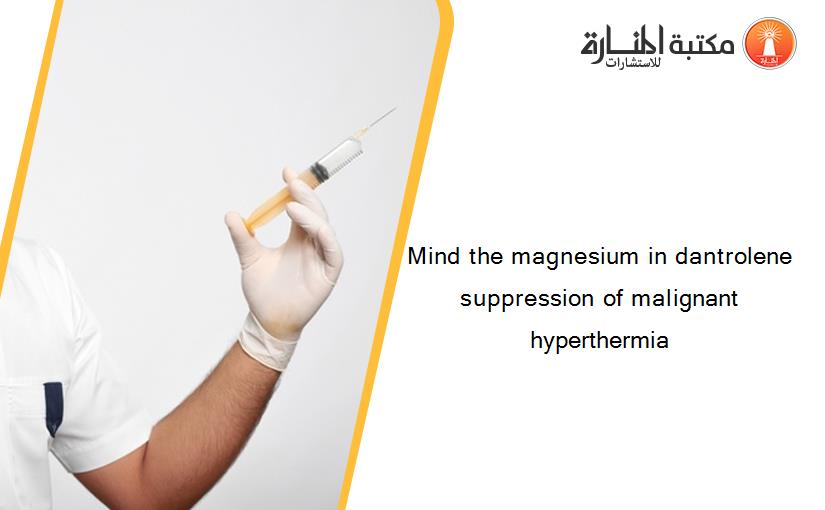 Mind the magnesium in dantrolene suppression of malignant hyperthermia