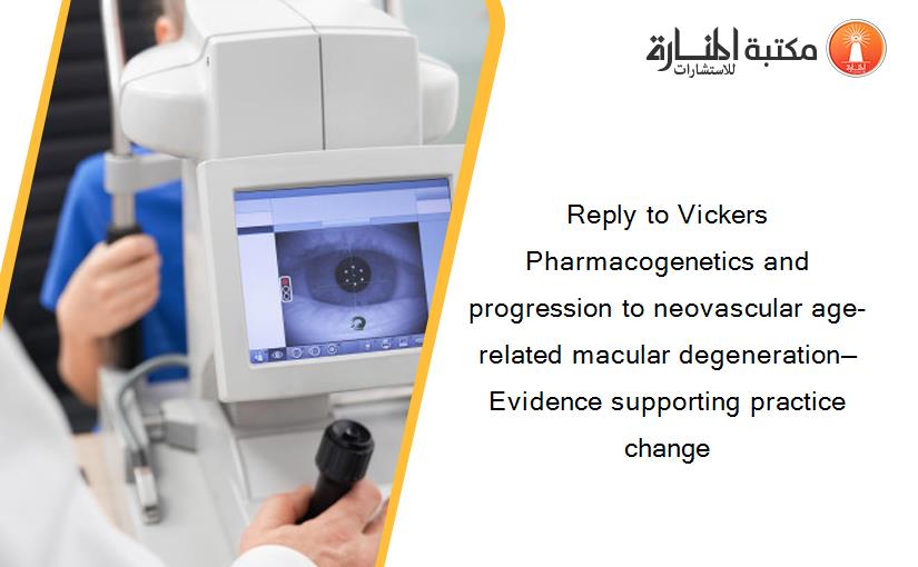 Reply to Vickers Pharmacogenetics and progression to neovascular age-related macular degeneration—Evidence supporting practice change