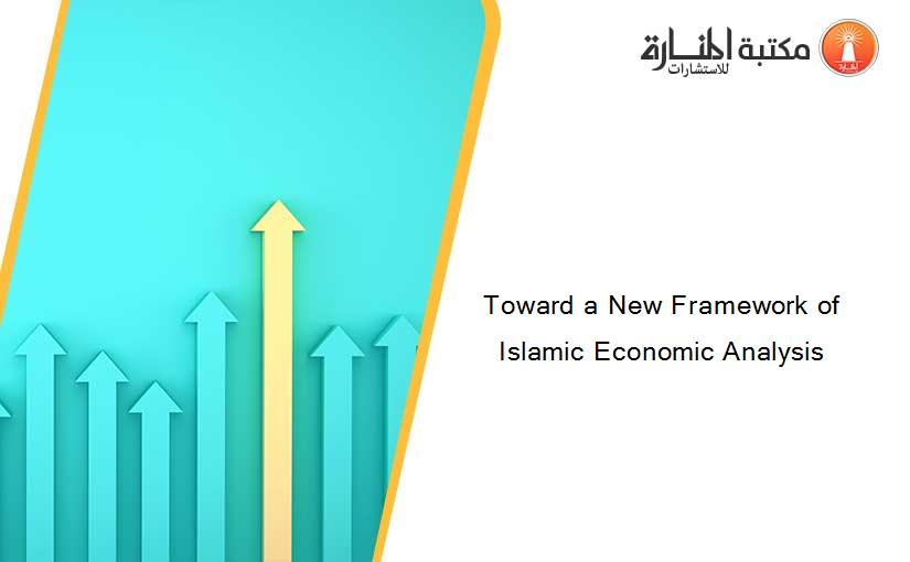 Toward a New Framework of Islamic Economic Analysis