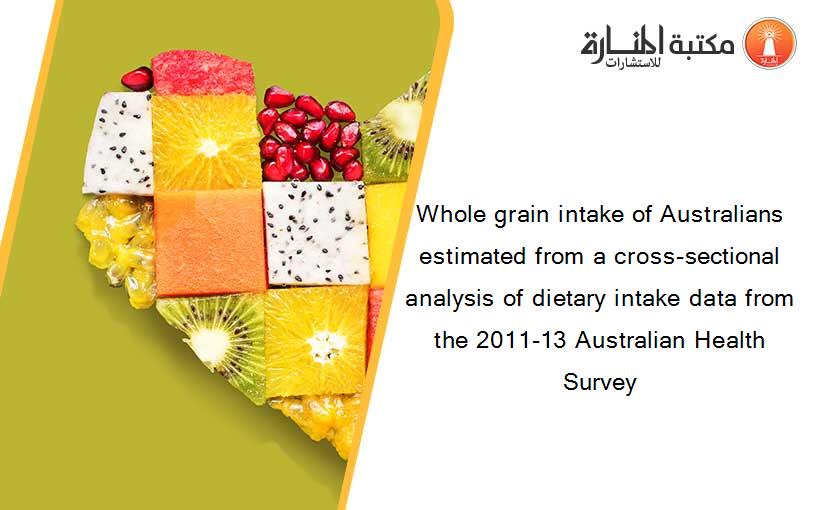 Whole grain intake of Australians estimated from a cross-sectional analysis of dietary intake data from the 2011-13 Australian Health Survey
